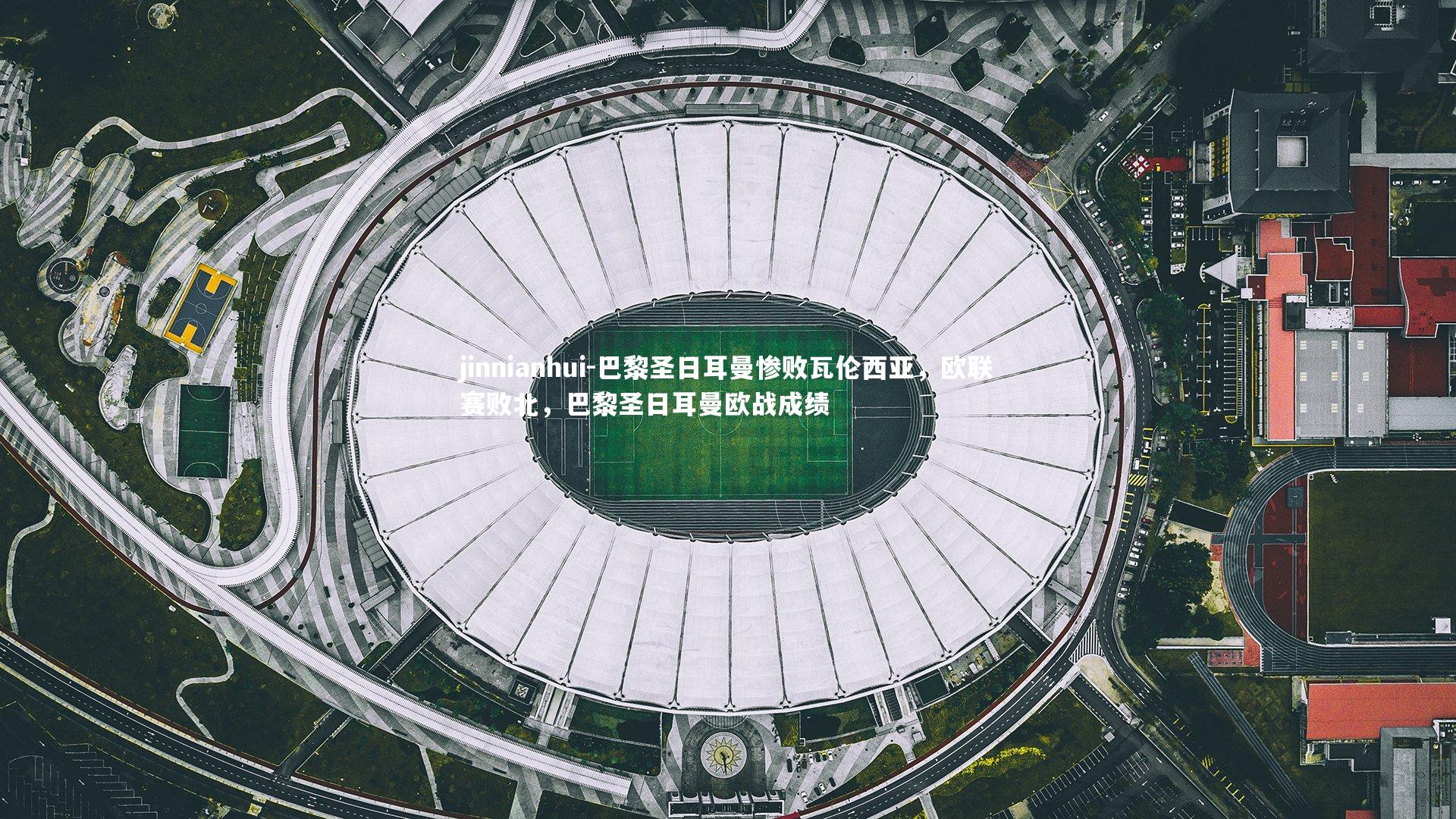 jinnianhui-巴黎圣日耳曼惨败瓦伦西亚，欧联赛败北，巴黎圣日耳曼欧战成绩