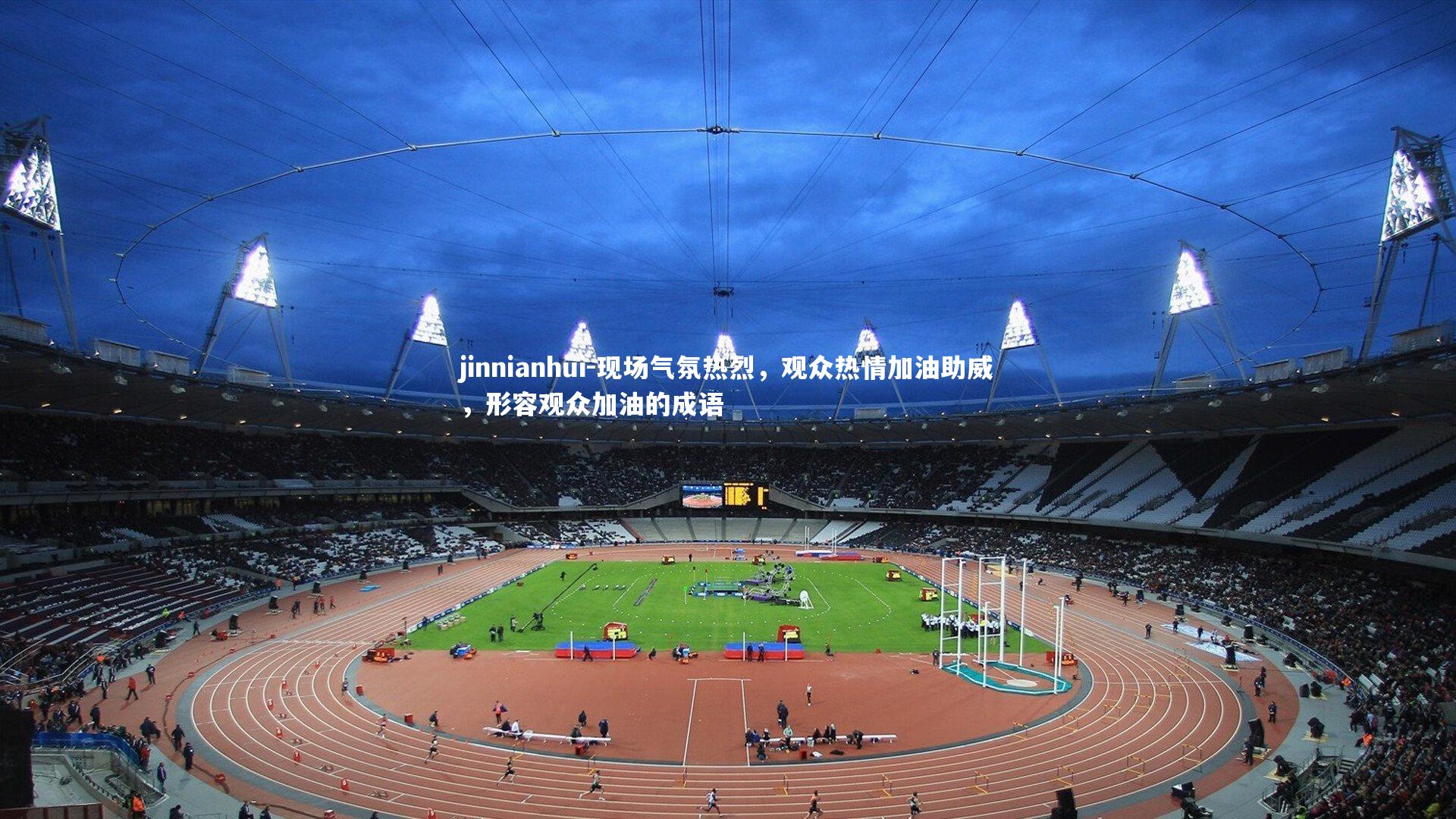jinnianhui-现场气氛热烈，观众热情加油助威，形容观众加油的成语