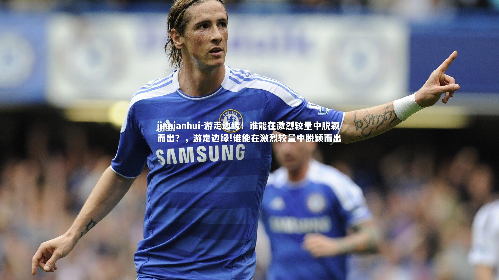 游走边缘！谁能在激烈较量中脱颖而出？，游走边缘!谁能在激烈较量中脱颖而出