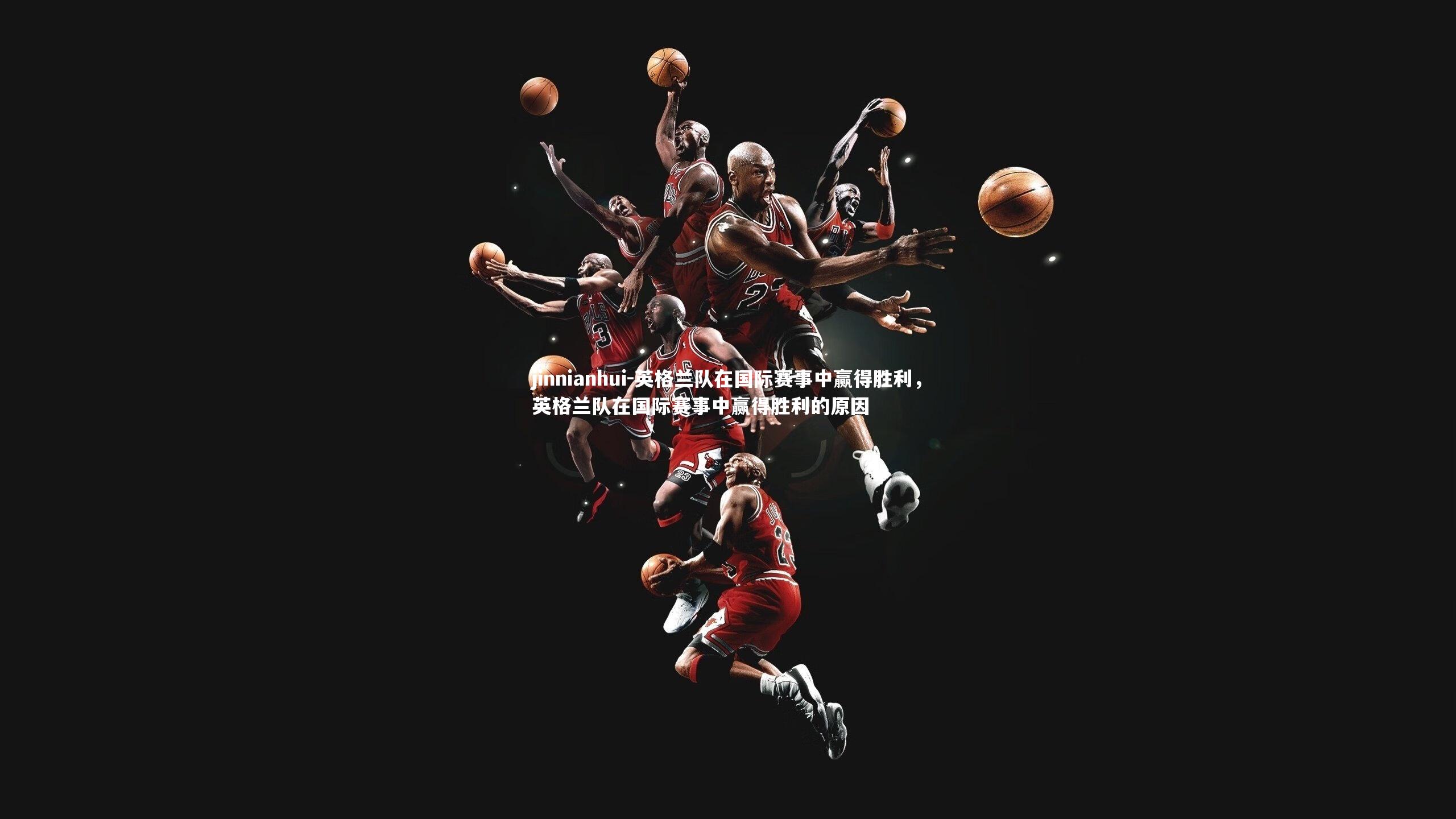 jinnianhui-英格兰队在国际赛事中赢得胜利，英格兰队在国际赛事中赢得胜利的原因