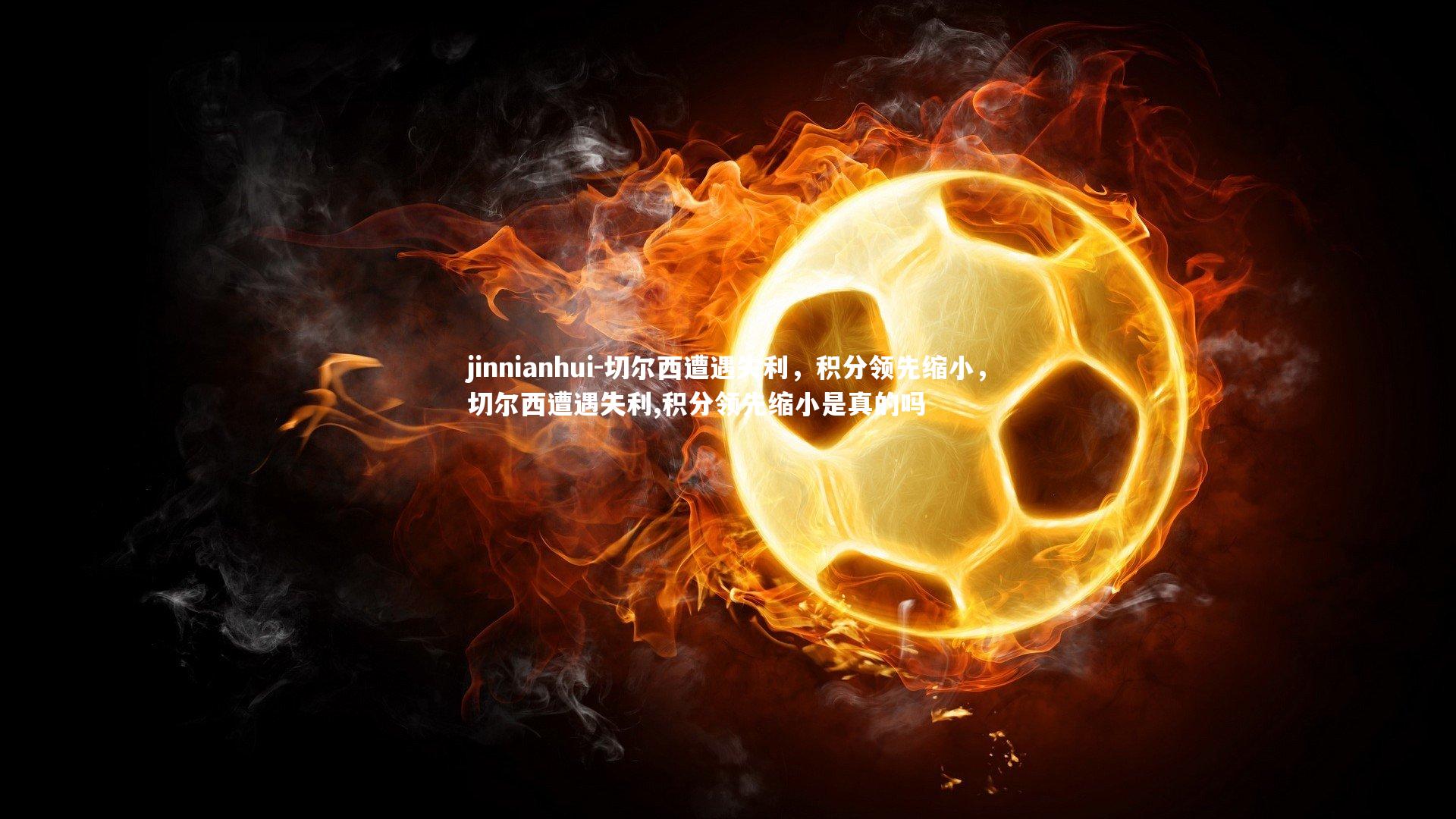 jinnianhui-切尔西遭遇失利，积分领先缩小，切尔西遭遇失利,积分领先缩小是真的吗