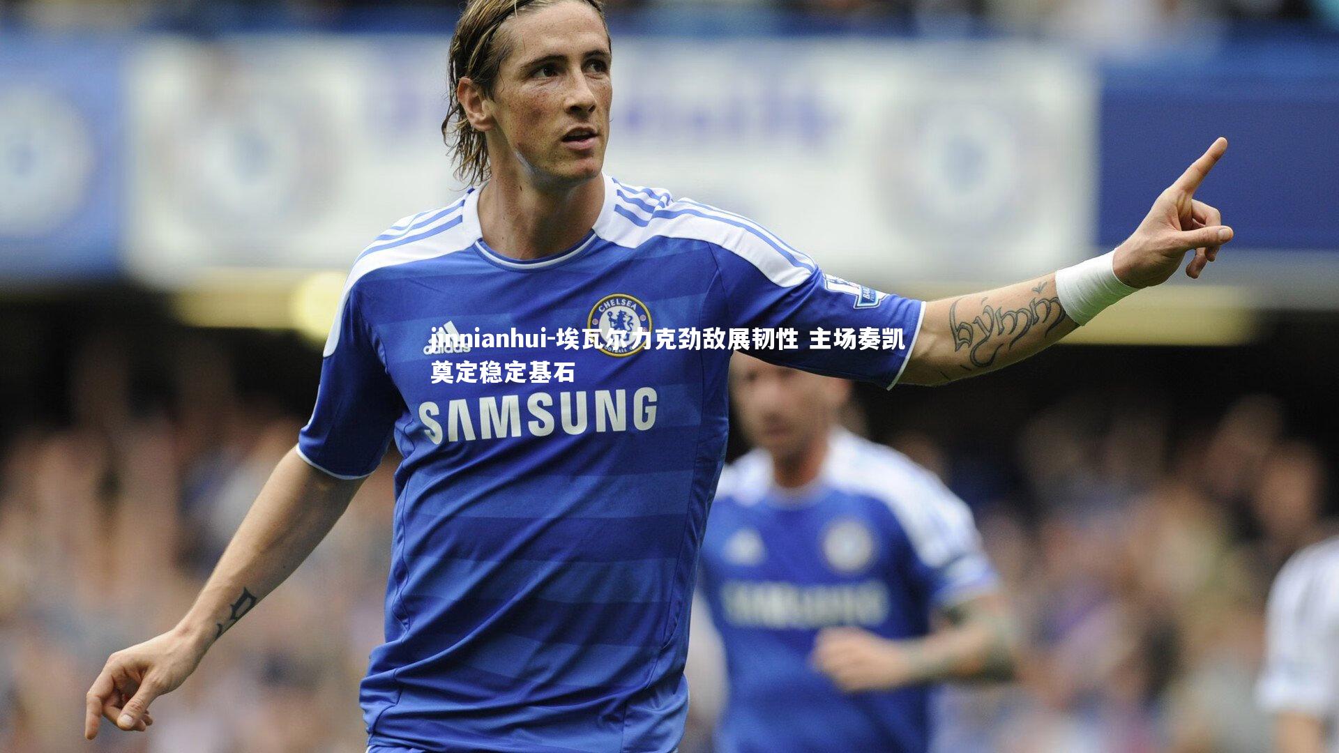 jinnianhui-埃瓦尔力克劲敌展韧性 主场奏凯奠定稳定基石